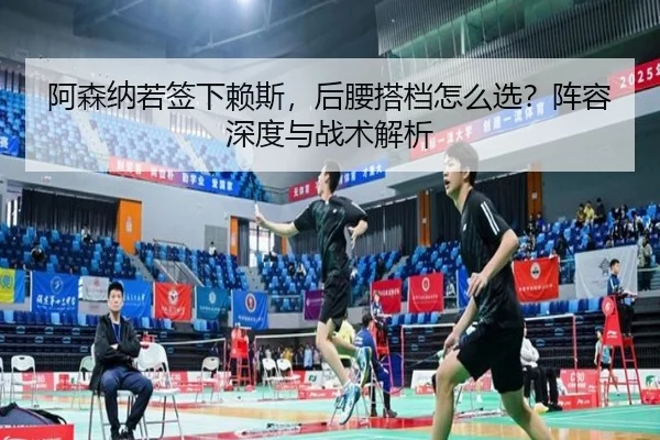 阿森纳若签下赖斯,后腰搭档怎么选?阵容深度与战术解析