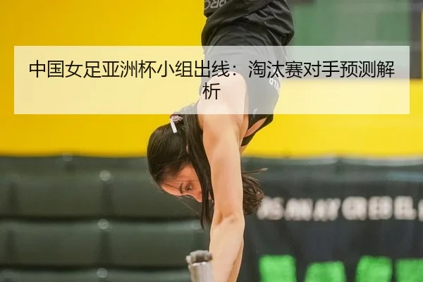 中国女足亚洲杯小组出线：淘汰赛对手预测解析